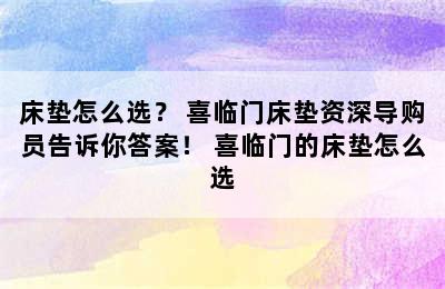 床垫怎么选？ 喜临门床垫资深导购员告诉你答案！ 喜临门的床垫怎么选